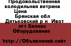 Продовольственная холодильная ветрина › Цена ­ 8000-12000 - Брянская обл., Дятьковский р-н, Ивот пгт Бизнес » Оборудование   